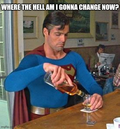 Drunk Superman | WHERE THE HELL AM I GONNA CHANGE NOW? | image tagged in drunk superman | made w/ Imgflip meme maker