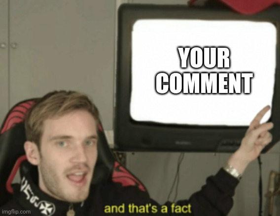 and that's a fact | YOUR COMMENT | image tagged in and that's a fact | made w/ Imgflip meme maker