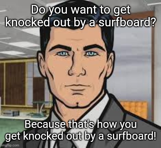 Do you want ants archer | Do you want to get knocked out by a surfboard? Because that's how you get knocked out by a surfboard! | image tagged in do you want ants archer | made w/ Imgflip meme maker