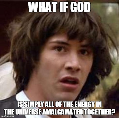 If Only If . . . | WHAT IF GOD IS SIMPLY ALL OF THE ENERGY IN THE UNIVERSE AMALGAMATED TOGETHER? | image tagged in memes,conspiracy keanu | made w/ Imgflip meme maker
