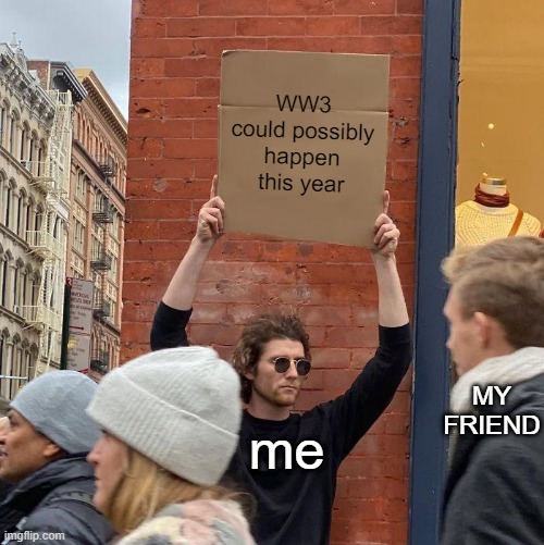 maybe though- | WW3 could possibly happen this year; me; MY FRIEND | image tagged in memes,guy holding cardboard sign | made w/ Imgflip meme maker