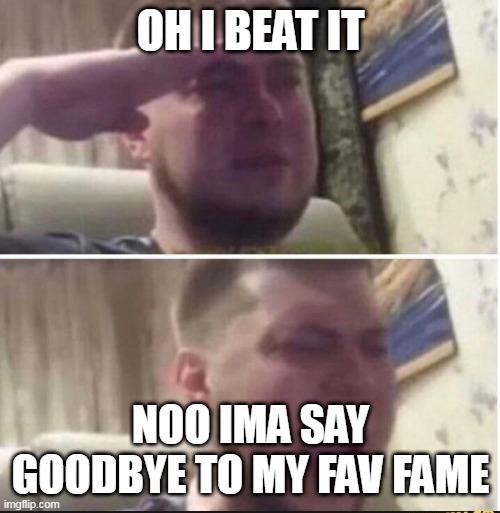 OH I BEAT IT NOO IMA SAY GOODBYE TO MY FAV FAME | image tagged in crying salute | made w/ Imgflip meme maker