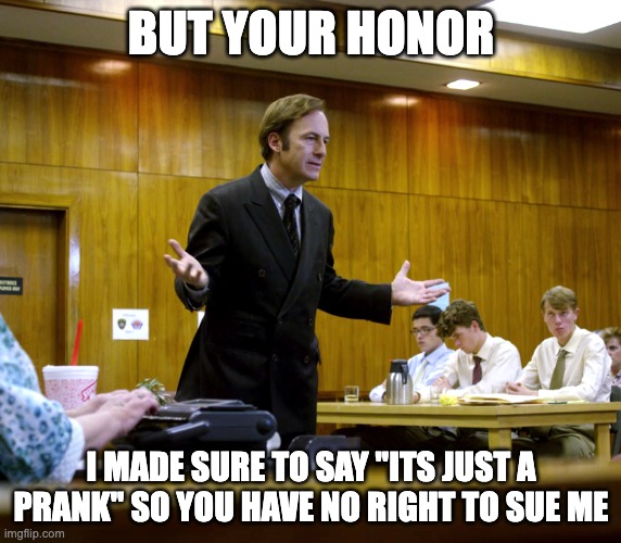 Your Honor | BUT YOUR HONOR; I MADE SURE TO SAY ''ITS JUST A PRANK'' SO YOU HAVE NO RIGHT TO SUE ME | image tagged in your honor | made w/ Imgflip meme maker