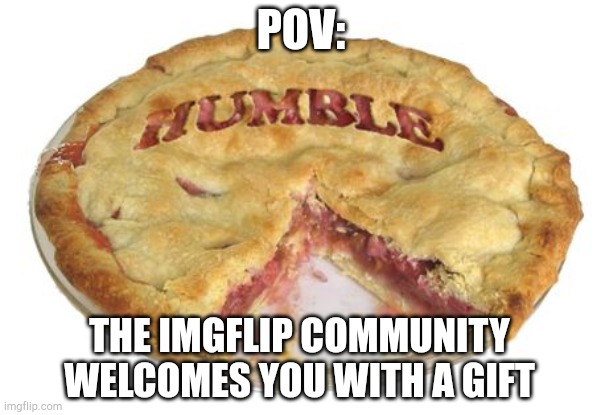 Humble pie | POV:; THE IMGFLIP COMMUNITY WELCOMES YOU WITH A GIFT | image tagged in humble pie | made w/ Imgflip meme maker