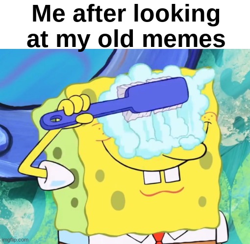 I think we all can relate to this | Me after looking at my old memes | image tagged in spongebob cleaning eyes,memes,unfunny | made w/ Imgflip meme maker