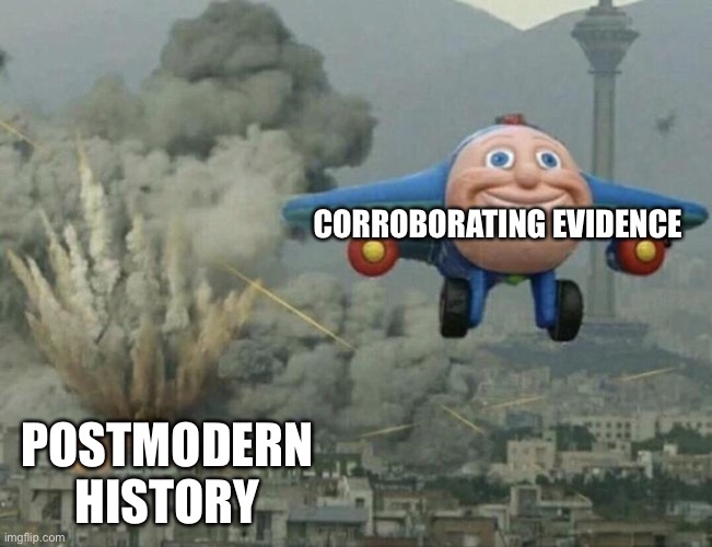 Plane flying from explosions | CORROBORATING EVIDENCE; POSTMODERN HISTORY | image tagged in plane flying from explosions | made w/ Imgflip meme maker