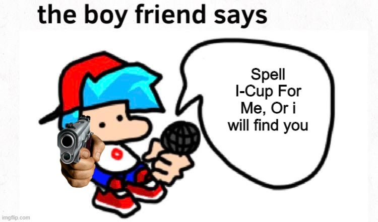 Boyfriend Says: SPELL IT OR ELSE | Spell I-Cup For Me, Or i will find you | image tagged in the boyfriend says | made w/ Imgflip meme maker