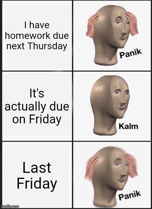 Panik Kalm Panik Meme | I have homework due next Thursday; It's actually due on Friday; Last Friday | image tagged in memes,panik kalm panik | made w/ Imgflip meme maker