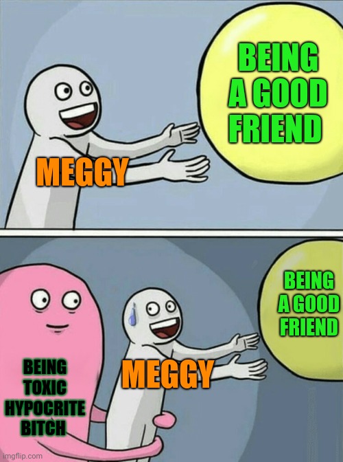 Meggy character development in a nutshell | BEING A GOOD FRIEND; MEGGY; BEING A GOOD FRIEND; BEING TOXIC HYPOCRITE BITCH; MEGGY | image tagged in memes,running away balloon,smg4 | made w/ Imgflip meme maker