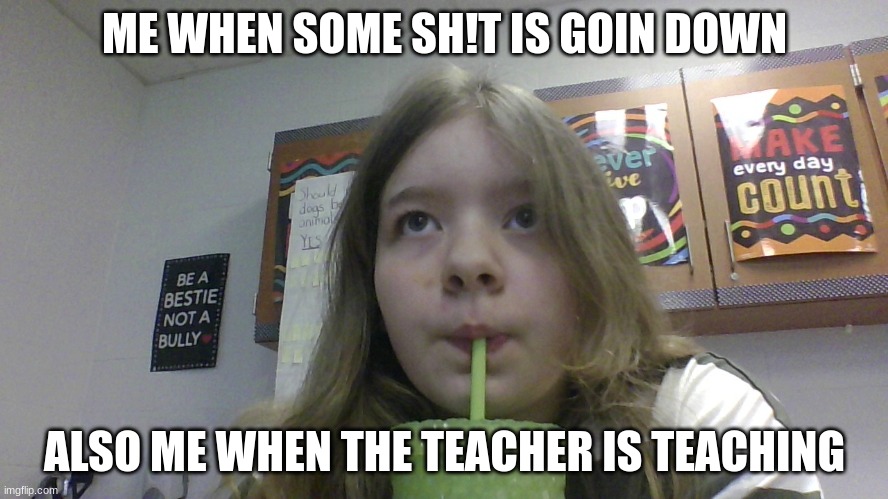 me irl | ME WHEN SOME SH!T IS GOIN DOWN; ALSO ME WHEN THE TEACHER IS TEACHING | image tagged in school | made w/ Imgflip meme maker