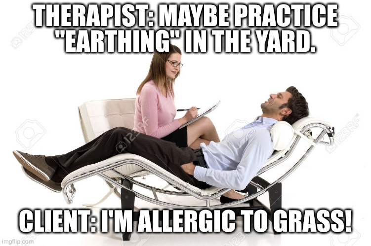 Therapist | THERAPIST: MAYBE PRACTICE "EARTHING" IN THE YARD. CLIENT: I'M ALLERGIC TO GRASS! | image tagged in therapist | made w/ Imgflip meme maker