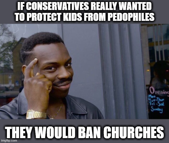 Seems the pedos whine the loudest ..... about pedos | IF CONSERVATIVES REALLY WANTED TO PROTECT KIDS FROM PEDOPHILES; THEY WOULD BAN CHURCHES | image tagged in memes,roll safe think about it,pedophile,church,politics,crime | made w/ Imgflip meme maker