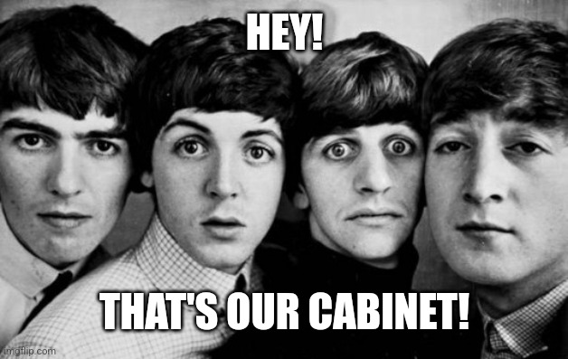 THE BEATLES IN SHOCK | HEY! THAT'S OUR CABINET! | image tagged in the beatles in shock | made w/ Imgflip meme maker