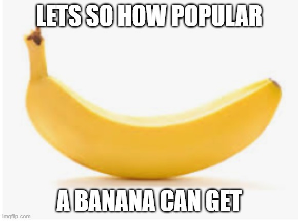 Banana | LETS SO HOW POPULAR; A BANANA CAN GET | image tagged in banana | made w/ Imgflip meme maker