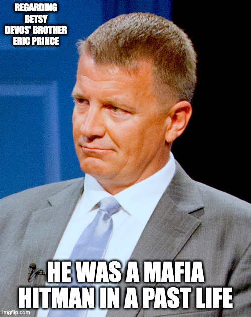 Eric Prince | REGARDING BETSY DEVOS' BROTHER ERIC PRINCE; HE WAS A MAFIA HITMAN IN A PAST LIFE | image tagged in eric prince,memes,politics | made w/ Imgflip meme maker