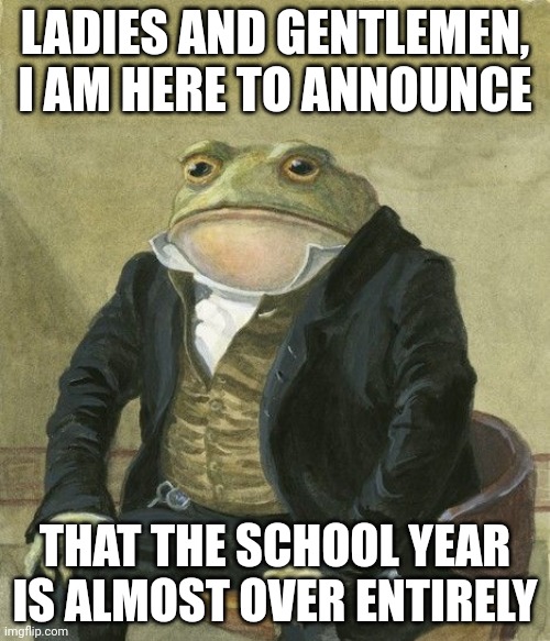 Gentleman frog | LADIES AND GENTLEMEN, I AM HERE TO ANNOUNCE; THAT THE SCHOOL YEAR IS ALMOST OVER ENTIRELY | image tagged in gentleman frog | made w/ Imgflip meme maker