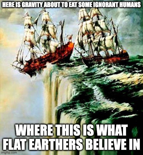 Gravity LOL | HERE IS GRAVITY ABOUT TO EAT SOME IGNORANT HUMANS; WHERE THIS IS WHAT FLAT EARTHERS BELIEVE IN | image tagged in gravity,memes | made w/ Imgflip meme maker
