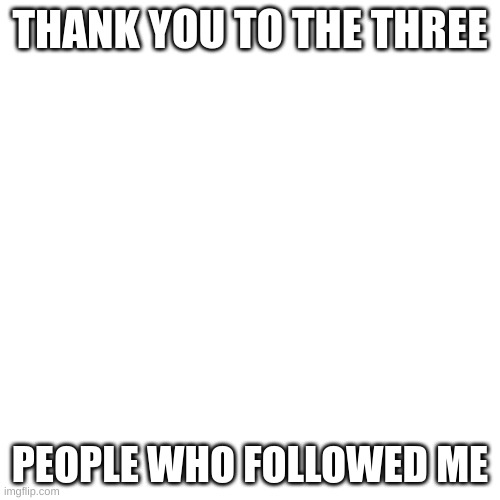 thanks | THANK YOU TO THE THREE; PEOPLE WHO FOLLOWED ME | image tagged in memes,blank transparent square | made w/ Imgflip meme maker