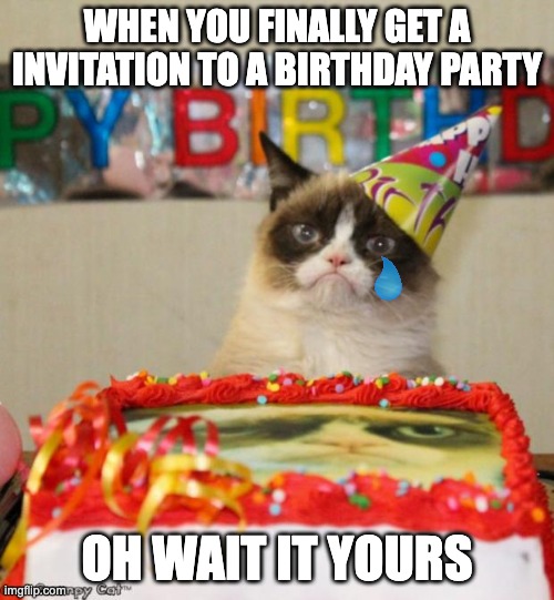 Grumpy Cat Birthday | WHEN YOU FINALLY GET A INVITATION TO A BIRTHDAY PARTY; OH WAIT IT YOURS | image tagged in memes,grumpy cat birthday,grumpy cat | made w/ Imgflip meme maker