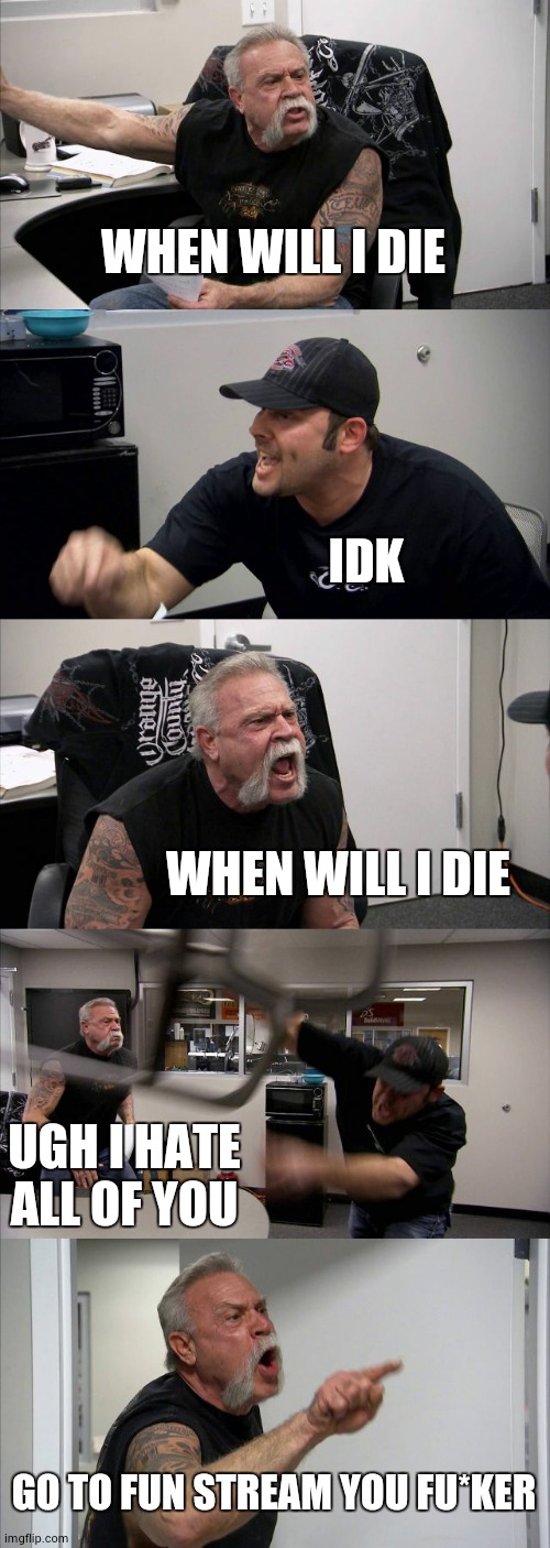 American Chopper Argument Meme | WHEN WILL I DIE IDK WHEN WILL I DIE UGH I HATE ALL OF YOU GO TO FUN STREAM YOU FU*KER | image tagged in memes,american chopper argument | made w/ Imgflip meme maker