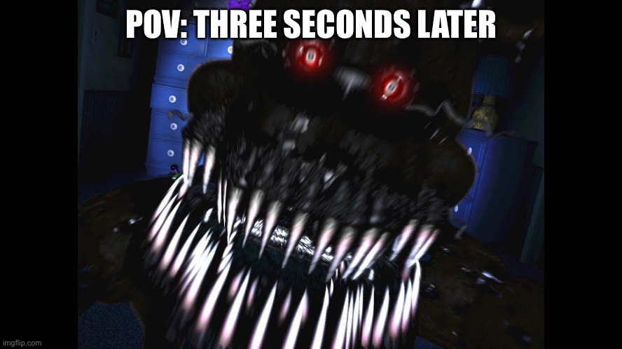 fnaf jumpscare | POV: THREE SECONDS LATER | image tagged in fnaf jumpscare | made w/ Imgflip meme maker