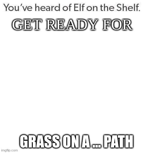 youve heard of elf on the shelf get ready for | GRASS ON A ... PATH | image tagged in youve heard of elf on the shelf get ready for | made w/ Imgflip meme maker