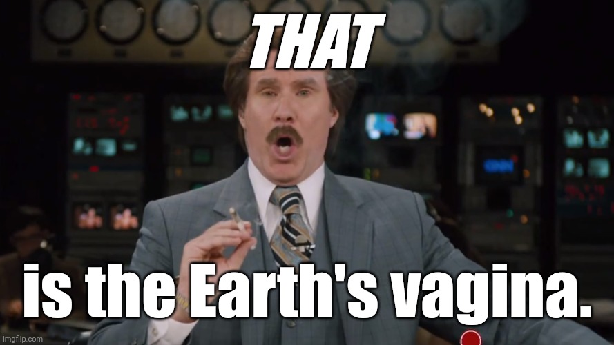 Ron Burgundy smokes crack on TV | THAT is the Earth's vagina. | image tagged in ron burgundy smokes crack on tv | made w/ Imgflip meme maker