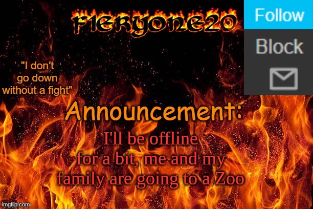 I'll be offline for a short bit... | I'll be offline for a bit, me and my family are going to a Zoo | image tagged in f1eryone20 announcement temp 3 | made w/ Imgflip meme maker