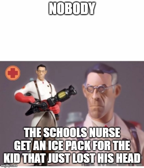 true | NOBODY; THE SCHOOLS NURSE GET AN ICE PACK FOR THE KID THAT JUST LOST HIS HEAD | image tagged in the medic tf2 | made w/ Imgflip meme maker