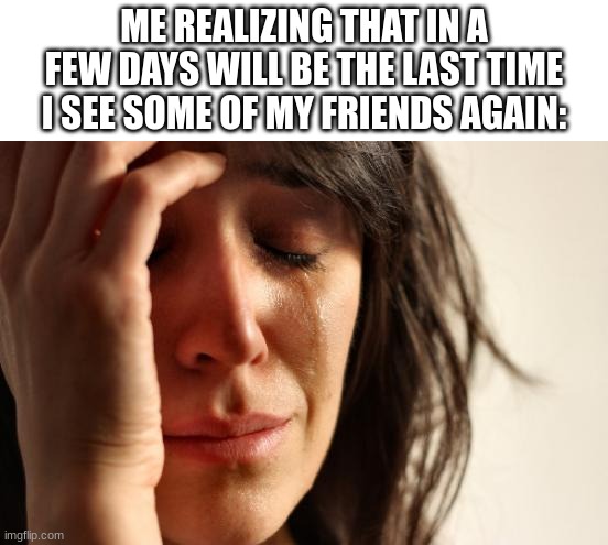 First World Problems Meme | ME REALIZING THAT IN A FEW DAYS WILL BE THE LAST TIME I SEE SOME OF MY FRIENDS AGAIN: | image tagged in memes,first world problems | made w/ Imgflip meme maker
