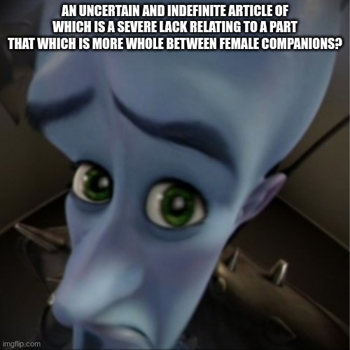 Megamind peeking | AN UNCERTAIN AND INDEFINITE ARTICLE OF WHICH IS A SEVERE LACK RELATING TO A PART THAT WHICH IS MORE WHOLE BETWEEN FEMALE COMPANIONS? | image tagged in megamind peeking | made w/ Imgflip meme maker