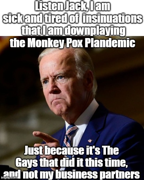Open Mouth, insert Foot | Listen Jack, I am sick and tired of  insinuations  that I am downplaying the Monkey Pox Plandemic; Just because it's The Gays that did it this time, and not my business partners | image tagged in memes,brandon | made w/ Imgflip meme maker