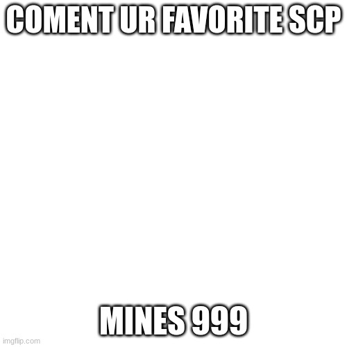 Blank Transparent Square Meme | COMENT UR FAVORITE SCP; MINES 999 | image tagged in memes,blank transparent square | made w/ Imgflip meme maker