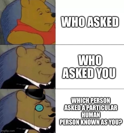 Fancy pooh | WHO ASKED; WHO ASKED YOU; WHICH PERSON ASKED A PARTICULAR HUMAN PERSON KNOWN AS YOU? | image tagged in fancy pooh | made w/ Imgflip meme maker