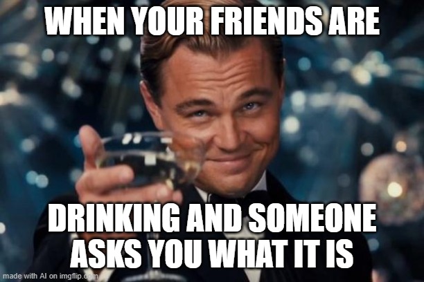 Champagne. | WHEN YOUR FRIENDS ARE; DRINKING AND SOMEONE ASKS YOU WHAT IT IS | image tagged in memes,leonardo dicaprio cheers,champagne,drink,ai meme,drinks | made w/ Imgflip meme maker