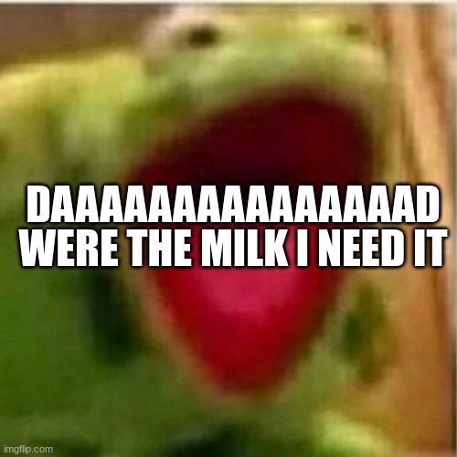 AHHHHHHHHHHHHH | WERE THE MILK I NEED IT; DAAAAAAAAAAAAAAAD | image tagged in ahhhhhhhhhhhhh | made w/ Imgflip meme maker