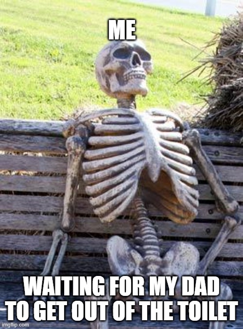 Me waiting for dad |  ME; WAITING FOR MY DAD TO GET OUT OF THE TOILET | image tagged in memes,waiting skeleton,dad memes | made w/ Imgflip meme maker