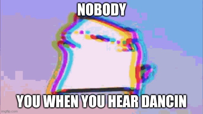 vibe | NOBODY; YOU WHEN YOU HEAR DANCIN | image tagged in dance | made w/ Imgflip meme maker