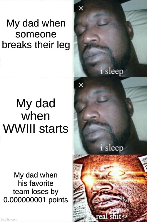 real shit |  My dad when someone breaks their leg; My dad when WWIII starts; My dad when his favorite team loses by 0.000000001 points | image tagged in memes,sleeping shaq,i sleep,real shit | made w/ Imgflip meme maker