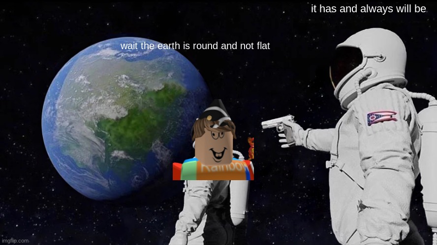 y do r people like this | it has and always will be; wait the earth is round and not flat | image tagged in memes,always has been | made w/ Imgflip meme maker