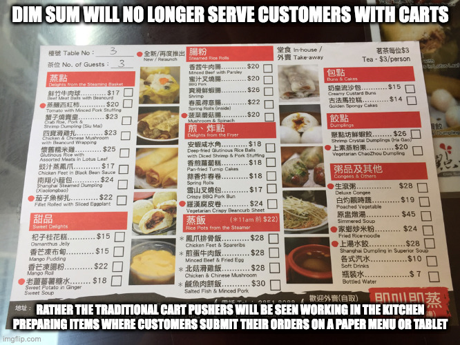 Future of Yum Cha | DIM SUM WILL NO LONGER SERVE CUSTOMERS WITH CARTS; RATHER THE TRADITIONAL CART PUSHERS WILL BE SEEN WORKING IN THE KITCHEN PREPARING ITEMS WHERE CUSTOMERS SUBMIT THEIR ORDERS ON A PAPER MENU OR TABLET | image tagged in restaurant,memes | made w/ Imgflip meme maker