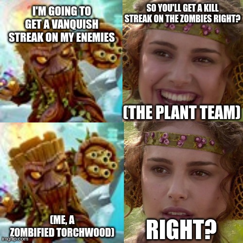 Team Swap Online W/Torchwood | I'M GOING TO GET A VANQUISH STREAK ON MY ENEMIES; SO YOU'LL GET A KILL STREAK ON THE ZOMBIES RIGHT? (THE PLANT TEAM); (ME, A ZOMBIFIED TORCHWOOD); RIGHT? | image tagged in pvz,torchwood pvz,pvzgw2 | made w/ Imgflip meme maker