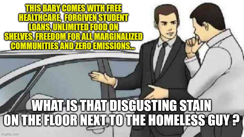 Lefties Autos, where we are all in this together. | THIS BABY COMES WITH FREE HEALTHCARE,  FORGIVEN STUDENT LOANS, UNLIMITED FOOD ON SHELVES, FREEDOM FOR ALL MARGINALIZED COMMUNITIES AND ZERO EMISSIONS... WHAT IS THAT DISGUSTING STAIN ON THE FLOOR NEXT TO THE HOMELESS GUY ? | image tagged in memes,car salesman slaps roof of car | made w/ Imgflip meme maker