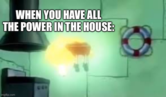 Floating Spongebob | WHEN YOU HAVE ALL THE POWER IN THE HOUSE: | image tagged in floating spongebob | made w/ Imgflip meme maker