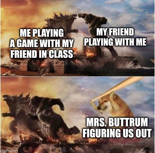 Kong Godzilla Doge | MY FRIEND PLAYING WITH ME; ME PLAYING A GAME WITH MY FRIEND IN CLASS; MRS. BUTTRUM FIGURING US OUT | image tagged in kong godzilla doge | made w/ Imgflip meme maker