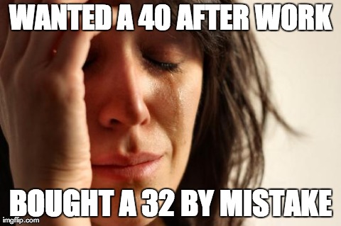 First World Problems | WANTED A 40 AFTER WORK BOUGHT A 32 BY MISTAKE | image tagged in memes,first world problems | made w/ Imgflip meme maker