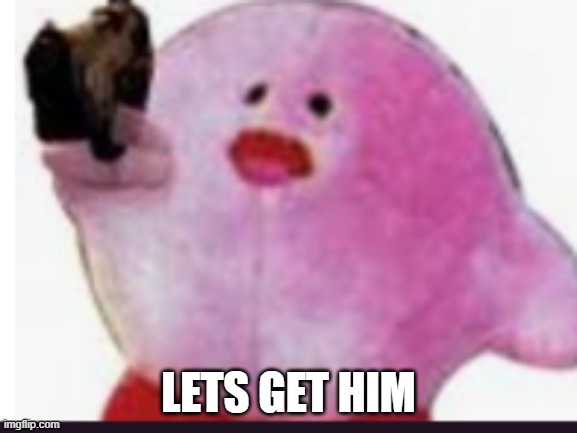 kirb with gun | LETS GET HIM | image tagged in kirb with gun | made w/ Imgflip meme maker