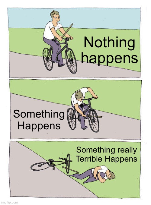 Something Happens | Nothing happens; Something Happens; Something really Terrible Happens | image tagged in memes,bike fall | made w/ Imgflip meme maker