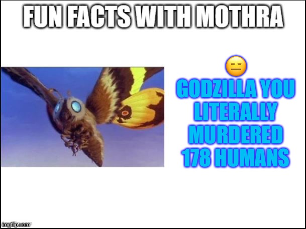 Fun Facts with Mothra | ? GODZILLA YOU LITERALLY MURDERED 178 HUMANS | image tagged in fun facts with mothra | made w/ Imgflip meme maker