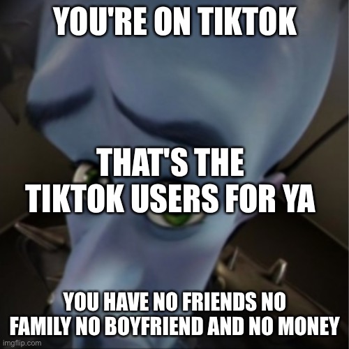 tiktok is trash meme (i deleted from safari in favorites so i won't see it again) |  YOU'RE ON TIKTOK; THAT'S THE TIKTOK USERS FOR YA; YOU HAVE NO FRIENDS NO FAMILY NO BOYFRIEND AND NO MONEY | image tagged in megamind peeking,tiktok sucks | made w/ Imgflip meme maker